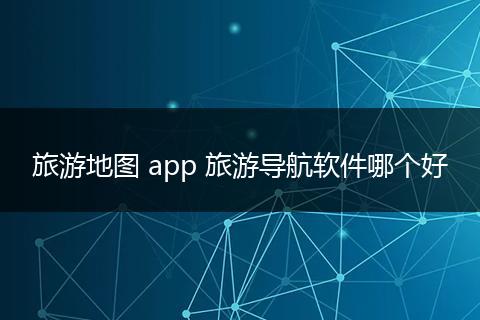 旅游地图 app 旅游导航软件哪个好