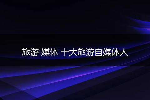 旅游 媒体 十大旅游自媒体人