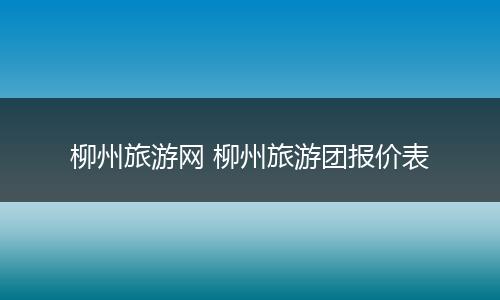 柳州旅游网 柳州旅游团报价表