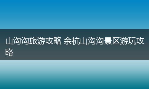 山沟沟旅游攻略 余杭山沟沟景区游玩攻略