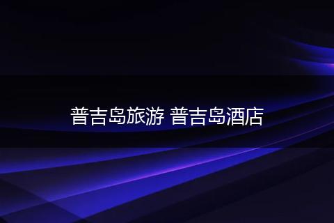 普吉岛旅游 普吉岛酒店