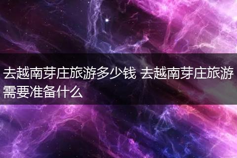 去越南芽庄旅游多少钱 去越南芽庄旅游需要准备什么
