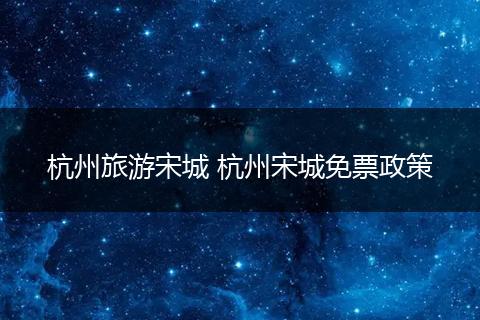 杭州旅游宋城 杭州宋城免票政策