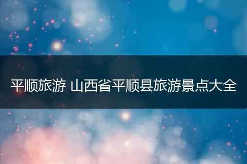 平顺旅游 山西省平顺县旅游景点大全