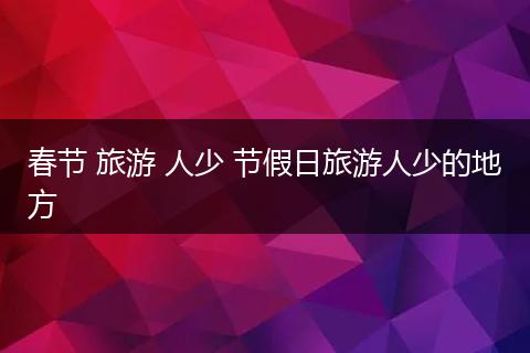 春节 旅游 人少 节假日旅游人少的地方