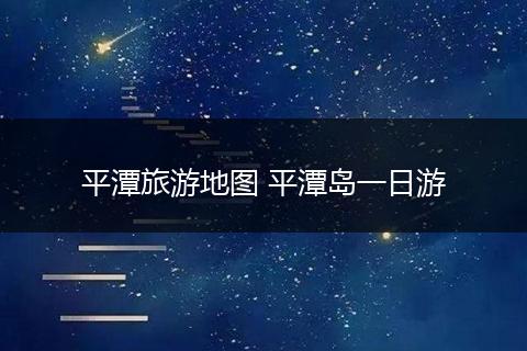 平潭旅游地图 平潭岛一日游