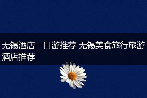 无锡酒店一日游推荐 无锡美食旅行旅游酒店推荐