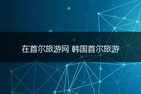 在首尔旅游网 韩国首尔旅游