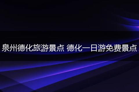 泉州德化旅游景点 德化一日游免费景点