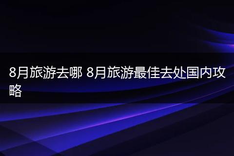8月旅游去哪 8月旅游最佳去处国内攻略
