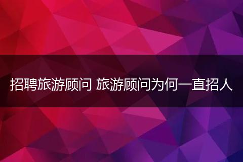 招聘旅游顾问 旅游顾问为何一直招人