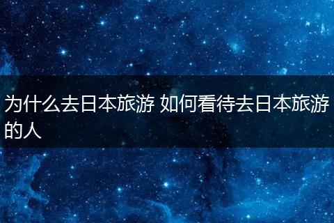 为什么去日本旅游 如何看待去日本旅游的人