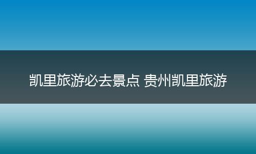 凯里旅游必去景点 贵州凯里旅游