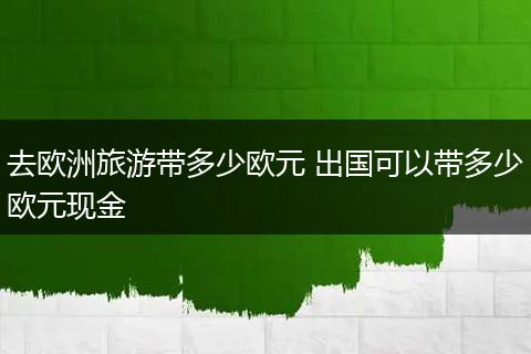 去欧洲旅游带多少欧元 出国可以带多少欧元现金