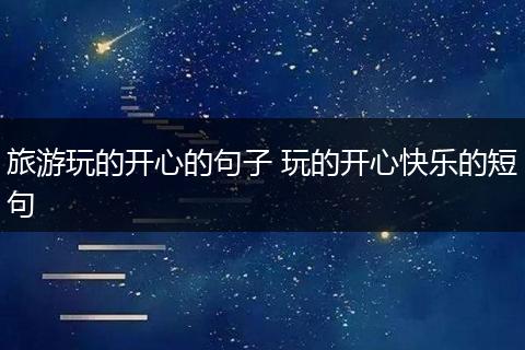 旅游玩的开心的句子 玩的开心快乐的短句