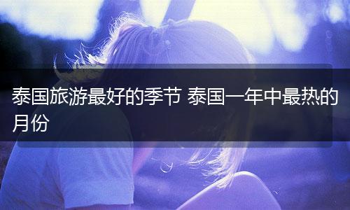 泰国旅游最好的季节 泰国一年中最热的月份