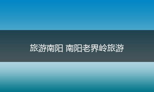 旅游南阳 南阳老界岭旅游
