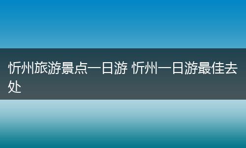 忻州旅游景点一日游 忻州一日游最佳去处