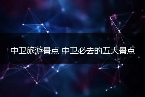 中卫旅游景点 中卫必去的五大景点