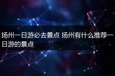 扬州一日游必去景点 扬州有什么推荐一日游的景点