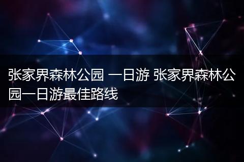 张家界森林公园 一日游 张家界森林公园一日游最佳路线