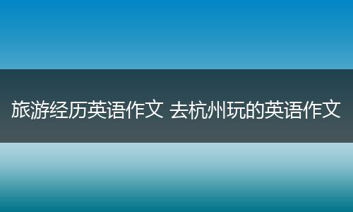 旅游经历英语作文 去杭州玩的英语作文