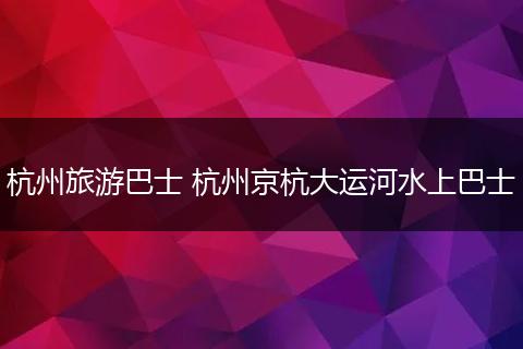 杭州旅游巴士 杭州京杭大运河水上巴士