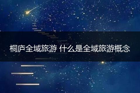 桐庐全域旅游 什么是全域旅游概念