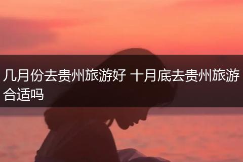 几月份去贵州旅游好 十月底去贵州旅游合适吗