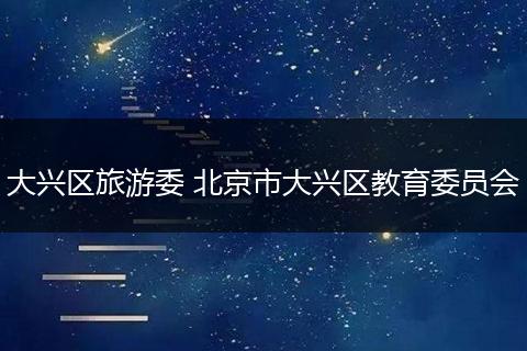 大兴区旅游委 北京市大兴区教育委员会