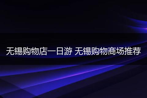 无锡购物店一日游 无锡购物商场推荐