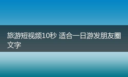 旅游短视频10秒 适合一日游发朋友圈文字