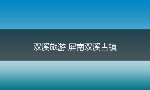 双溪旅游 屏南双溪古镇