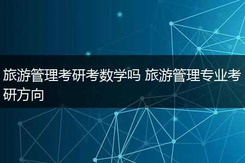 旅游管理考研考数学吗 旅游管理专业考研方向