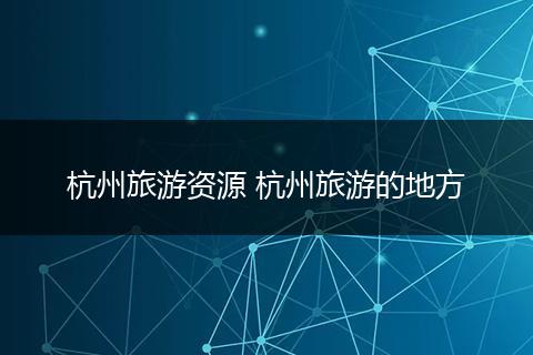 杭州旅游资源 杭州旅游的地方