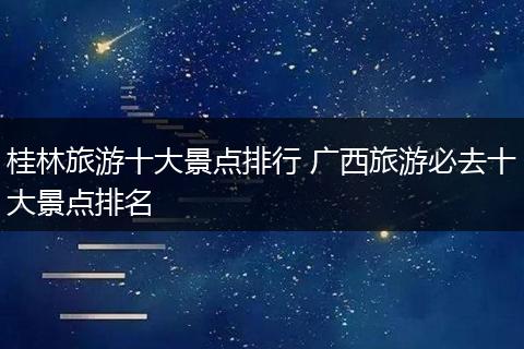 桂林旅游十大景点排行 广西旅游必去十大景点排名