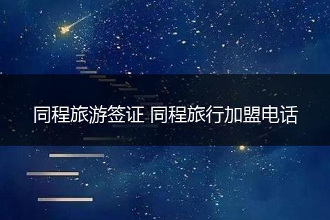同程旅游签证 同程旅行加盟电话