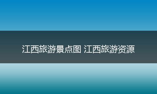 江西旅游景点图 江西旅游资源