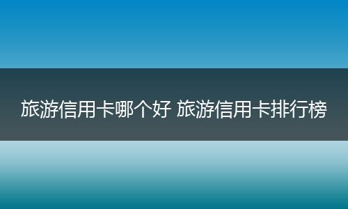 旅游信用卡哪个好 旅游信用卡排行榜