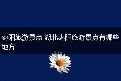 枣阳旅游景点 湖北枣阳旅游景点有哪些地方