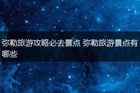 弥勒旅游攻略必去景点 弥勒旅游景点有哪些