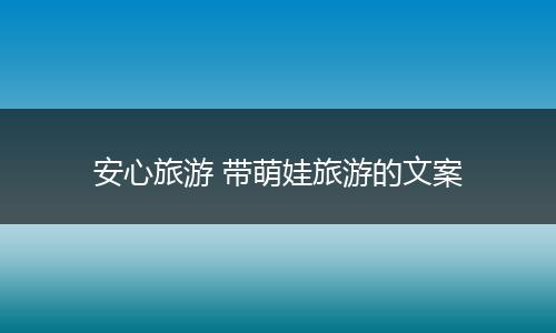 安心旅游 带萌娃旅游的文案