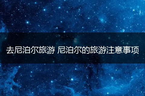 去尼泊尔旅游 尼泊尔的旅游注意事项