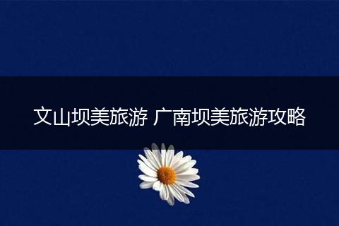 文山坝美旅游 广南坝美旅游攻略
