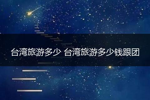 台湾旅游多少 台湾旅游多少钱跟团