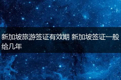 新加坡旅游签证有效期 新加坡签证一般给几年