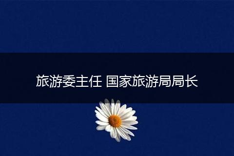 旅游委主任 国家旅游局局长