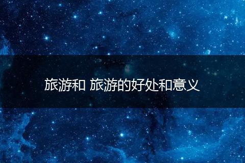 旅游和 旅游的好处和意义