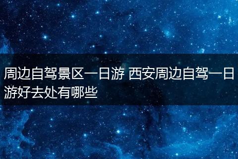 周边自驾景区一日游 西安周边自驾一日游好去处有哪些
