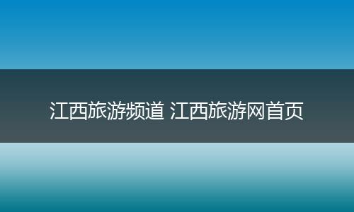 江西旅游频道 江西旅游网首页